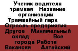 Ученик водителя трамвая › Название организации ­ Трамвайный парк №1 › Отрасль предприятия ­ Другое › Минимальный оклад ­ 12 000 - Все города Работа » Вакансии   . Алтайский край,Алейск г.